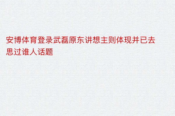 安博体育登录武磊原东讲想主则体现并已去思过谁人话题