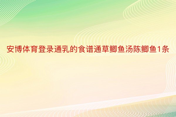 安博体育登录通乳的食谱通草鲫鱼汤陈鲫鱼1条