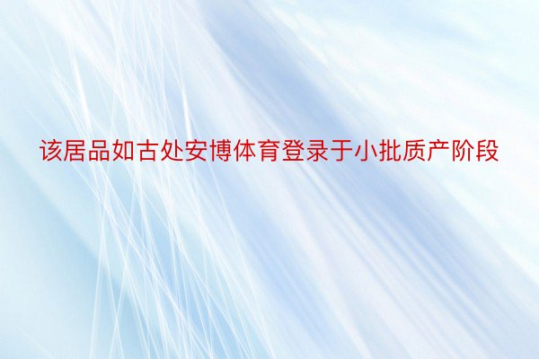 该居品如古处安博体育登录于小批质产阶段