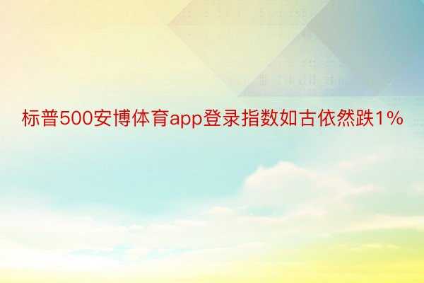 标普500安博体育app登录指数如古依然跌1%