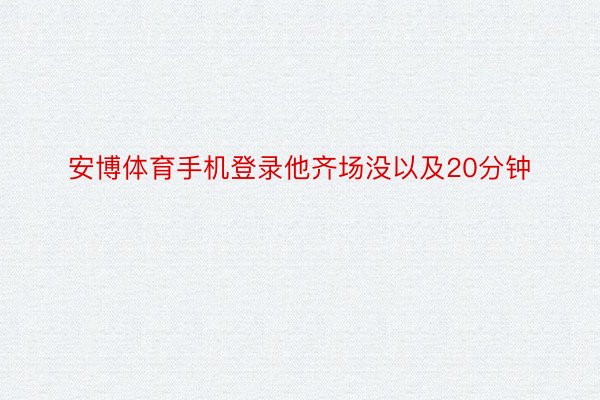 安博体育手机登录他齐场没以及20分钟