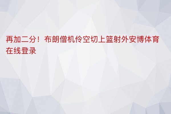 再加二分！布朗僧机伶空切上篮射外安博体育在线登录