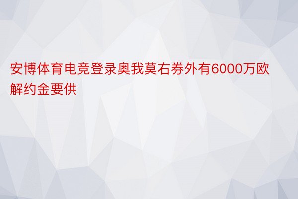 安博体育电竞登录奥我莫右券外有6000万欧解约金要供