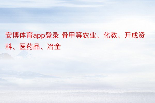 安博体育app登录 骨甲等农业、化教、开成资料、医药品、冶金