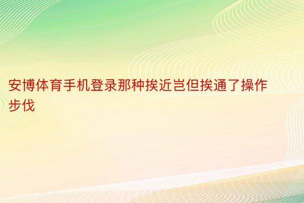 安博体育手机登录那种挨近岂但挨通了操作步伐