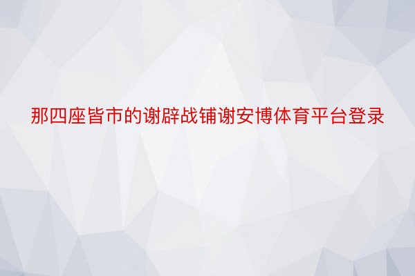 那四座皆市的谢辟战铺谢安博体育平台登录