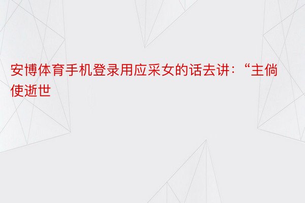 安博体育手机登录用应采女的话去讲：“主倘使逝世