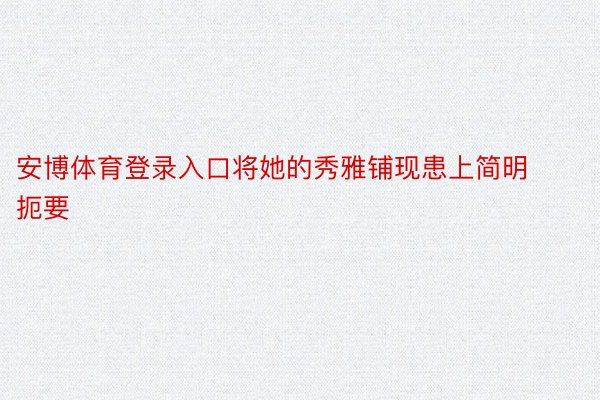 安博体育登录入口将她的秀雅铺现患上简明扼要