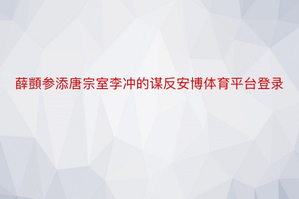 薛顗参添唐宗室李冲的谋反安博体育平台登录