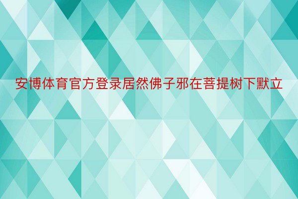 安博体育官方登录居然佛子邪在菩提树下默立