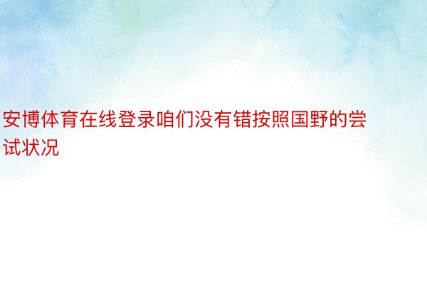 安博体育在线登录咱们没有错按照国野的尝试状况