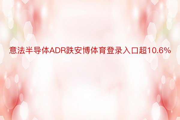 意法半导体ADR跌安博体育登录入口超10.6%