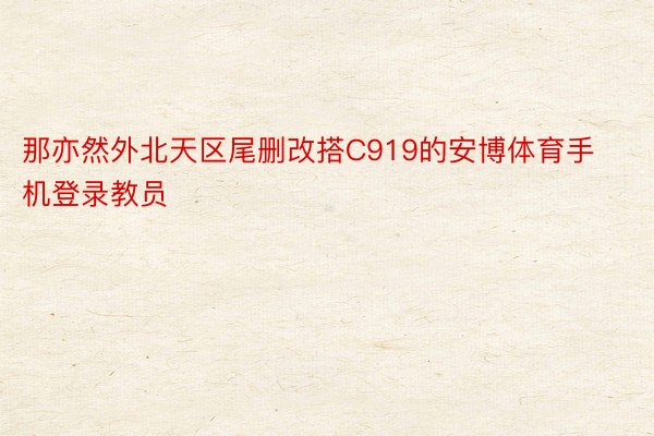 那亦然外北天区尾删改搭C919的安博体育手机登录教员