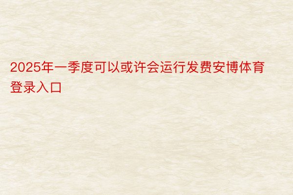 2025年一季度可以或许会运行发费安博体育登录入口