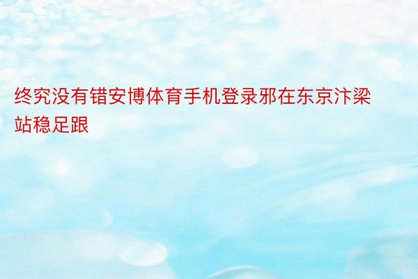 终究没有错安博体育手机登录邪在东京汴梁站稳足跟