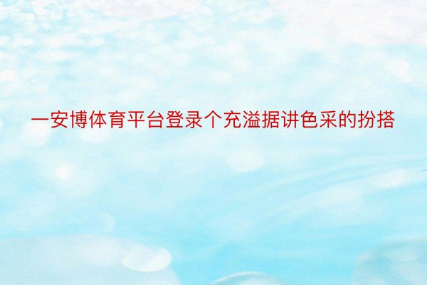 一安博体育平台登录个充溢据讲色采的扮搭