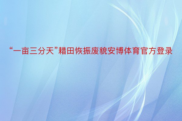 “一亩三分天”耤田恢振废貌安博体育官方登录