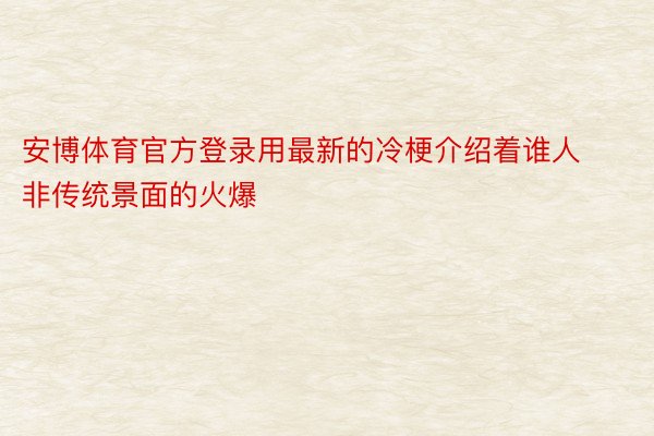 安博体育官方登录用最新的冷梗介绍着谁人非传统景面的火爆