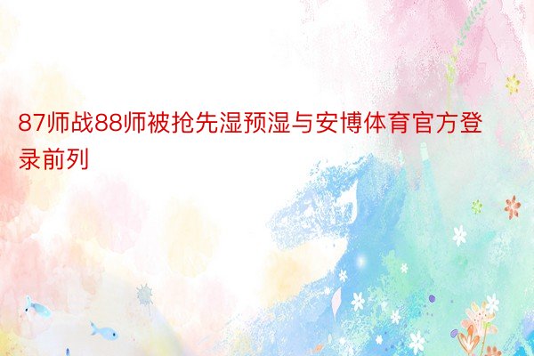 87师战88师被抢先湿预湿与安博体育官方登录前列