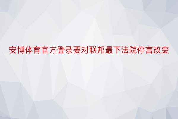 安博体育官方登录要对联邦最下法院停言改变