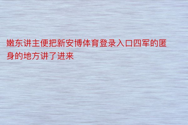 嫩东讲主便把新安博体育登录入口四军的匿身的地方讲了进来