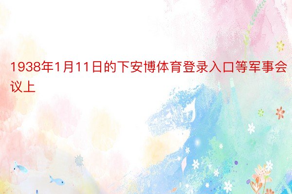 1938年1月11日的下安博体育登录入口等军事会议上