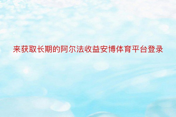 来获取长期的阿尔法收益安博体育平台登录