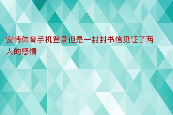 安博体育手机登录但是一封封书信见证了两人的感情