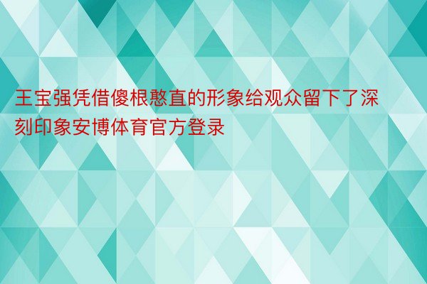 王宝强凭借傻根憨直的形象给观众留下了深刻印象安博体育官方登录