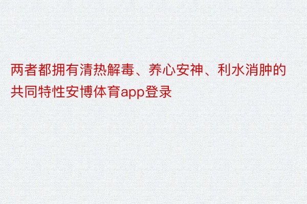 两者都拥有清热解毒、养心安神、利水消肿的共同特性安博体育app登录