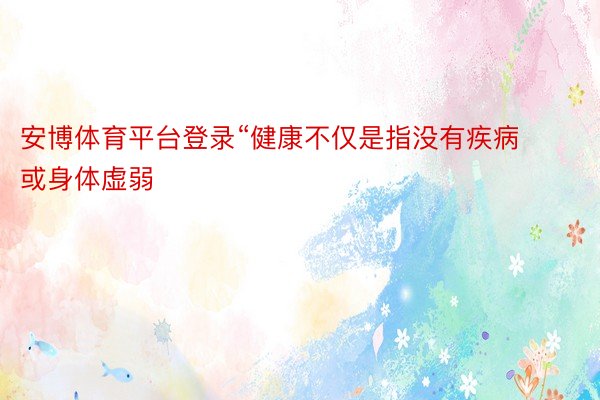 安博体育平台登录“健康不仅是指没有疾病或身体虚弱