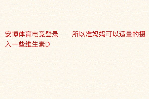 安博体育电竞登录　　所以准妈妈可以适量的摄入一些维生素D