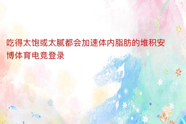 吃得太饱或太腻都会加速体内脂肪的堆积安博体育电竞登录