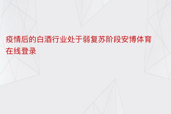 疫情后的白酒行业处于弱复苏阶段安博体育在线登录