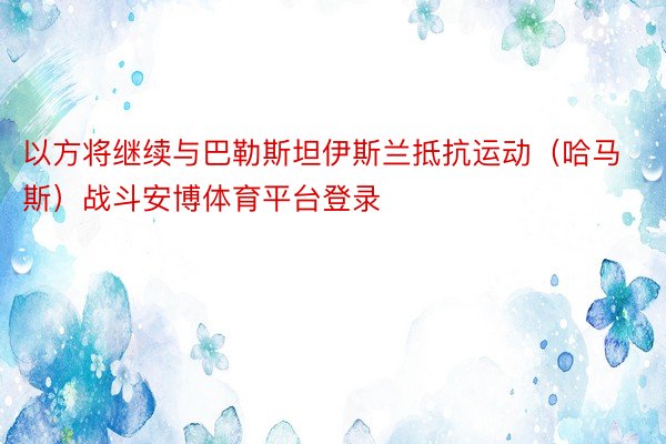 以方将继续与巴勒斯坦伊斯兰抵抗运动（哈马斯）战斗安博体育平台登录