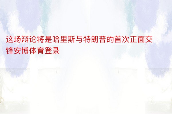 这场辩论将是哈里斯与特朗普的首次正面交锋安博体育登录